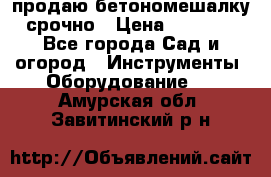 продаю бетономешалку  срочно › Цена ­ 40 000 - Все города Сад и огород » Инструменты. Оборудование   . Амурская обл.,Завитинский р-н